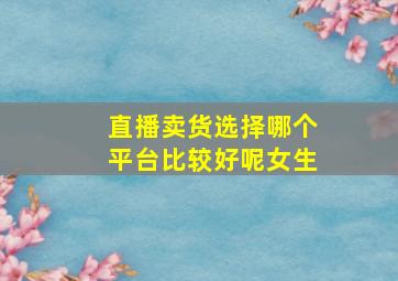 直播卖货选择哪个平台比较好呢女生