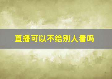 直播可以不给别人看吗