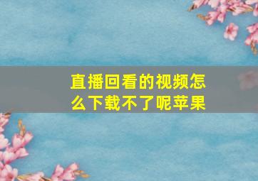 直播回看的视频怎么下载不了呢苹果