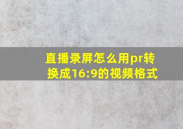 直播录屏怎么用pr转换成16:9的视频格式