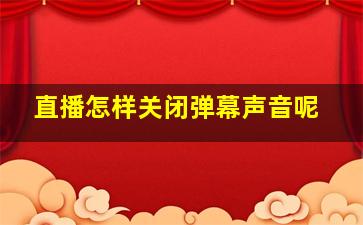 直播怎样关闭弹幕声音呢