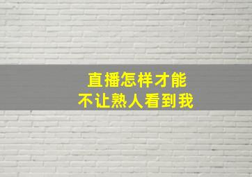 直播怎样才能不让熟人看到我