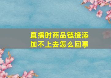 直播时商品链接添加不上去怎么回事