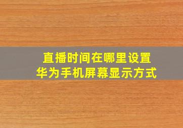 直播时间在哪里设置华为手机屏幕显示方式