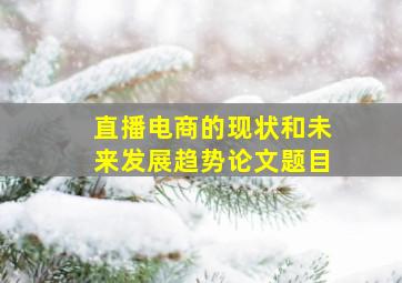 直播电商的现状和未来发展趋势论文题目