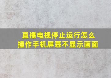 直播电视停止运行怎么操作手机屏幕不显示画面