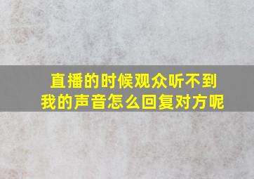 直播的时候观众听不到我的声音怎么回复对方呢