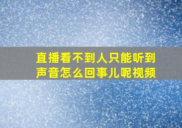 直播看不到人只能听到声音怎么回事儿呢视频