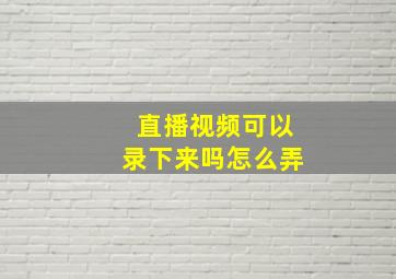 直播视频可以录下来吗怎么弄