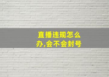 直播违规怎么办,会不会封号