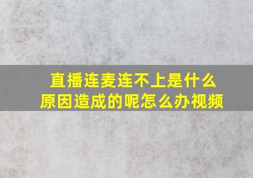 直播连麦连不上是什么原因造成的呢怎么办视频