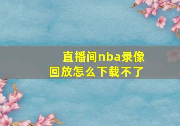 直播间nba录像回放怎么下载不了