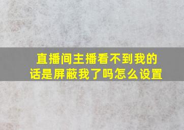 直播间主播看不到我的话是屏蔽我了吗怎么设置