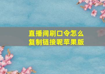 直播间刷口令怎么复制链接呢苹果版