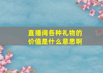 直播间各种礼物的价值是什么意思啊