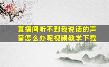 直播间听不到我说话的声音怎么办呢视频教学下载