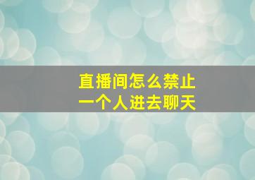 直播间怎么禁止一个人进去聊天