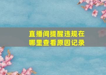 直播间提醒违规在哪里查看原因记录