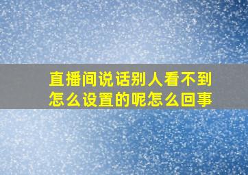 直播间说话别人看不到怎么设置的呢怎么回事