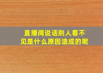 直播间说话别人看不见是什么原因造成的呢