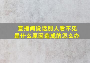 直播间说话别人看不见是什么原因造成的怎么办