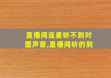 直播间连麦听不到对面声音,直播间听的到