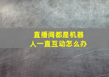 直播间都是机器人一直互动怎么办