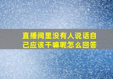 直播间里没有人说话自己应该干嘛呢怎么回答