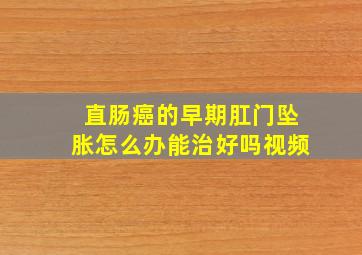 直肠癌的早期肛门坠胀怎么办能治好吗视频