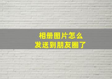 相册图片怎么发送到朋友圈了