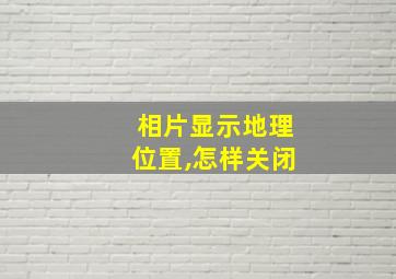 相片显示地理位置,怎样关闭