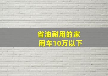 省油耐用的家用车10万以下