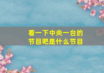 看一下中央一台的节目吧是什么节目