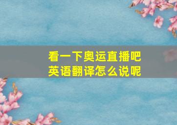 看一下奥运直播吧英语翻译怎么说呢