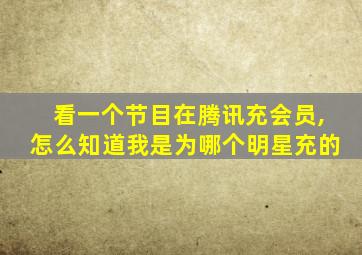 看一个节目在腾讯充会员,怎么知道我是为哪个明星充的