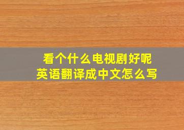 看个什么电视剧好呢英语翻译成中文怎么写