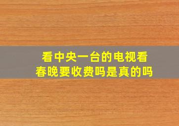 看中央一台的电视看春晚要收费吗是真的吗