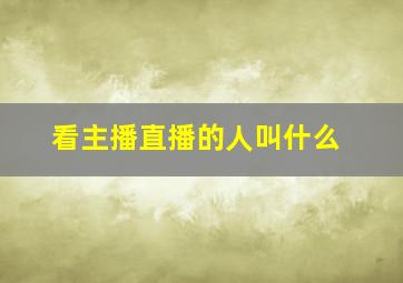 看主播直播的人叫什么