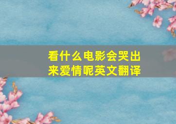 看什么电影会哭出来爱情呢英文翻译