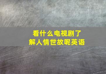 看什么电视剧了解人情世故呢英语