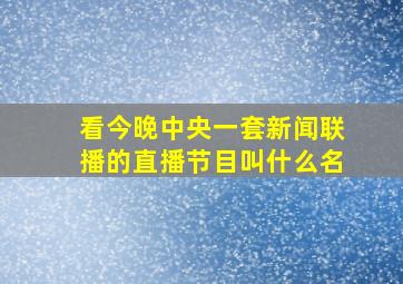 看今晚中央一套新闻联播的直播节目叫什么名