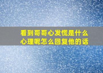 看到哥哥心发慌是什么心理呢怎么回复他的话