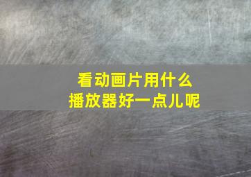 看动画片用什么播放器好一点儿呢