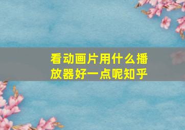 看动画片用什么播放器好一点呢知乎