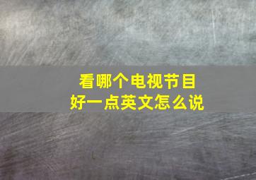 看哪个电视节目好一点英文怎么说