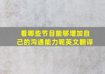 看哪些节目能够增加自己的沟通能力呢英文翻译