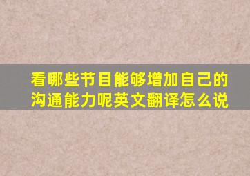 看哪些节目能够增加自己的沟通能力呢英文翻译怎么说