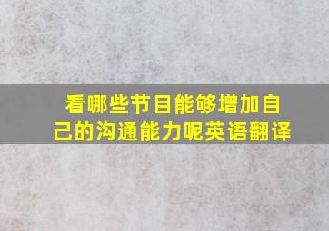 看哪些节目能够增加自己的沟通能力呢英语翻译