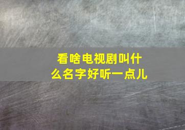 看啥电视剧叫什么名字好听一点儿