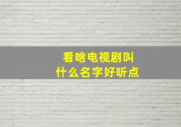 看啥电视剧叫什么名字好听点